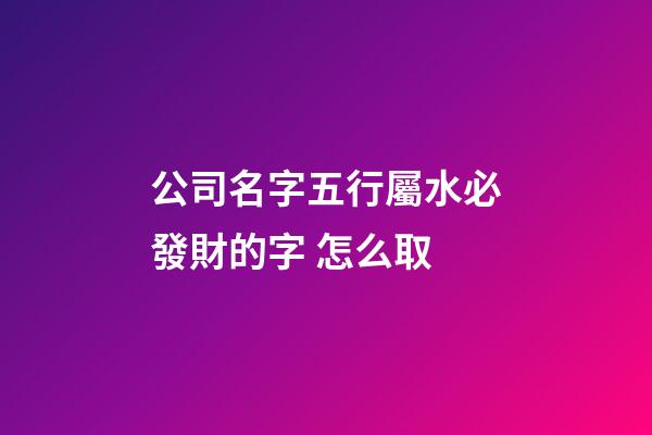 公司名字五行屬水必發財的字 怎么取-第1張-公司起名-玄機派